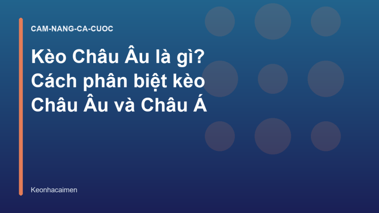 Kèo Châu Âu là gì? Cách phân biệt kèo Châu Âu và Châu Á
