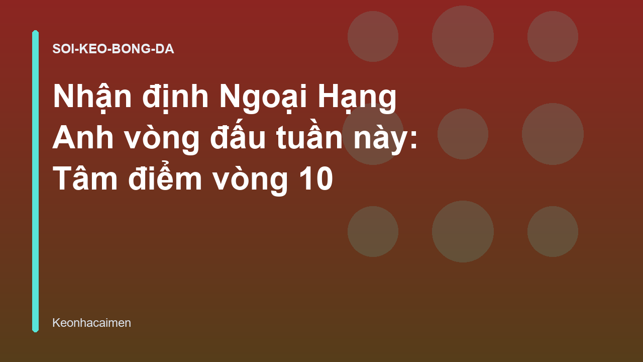 Nhận định Ngoại Hạng Anh vòng đấu tuần này: Tâm điểm vòng 10